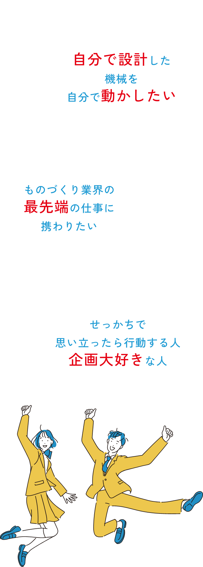 自分で設計した機械を自分で動かしたい・ものづくり業界の最先端の仕事に関わりたい・せっかちで思い立ったら行動する人、企画大好きな人
